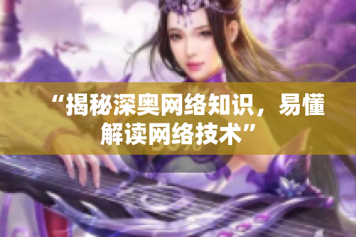 “揭秘深奥网络知识，易懂解读网络技术”