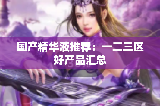 国产精华液推荐：一二三区好产品汇总
