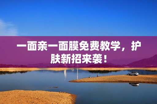 一面亲一面膜免费教学，护肤新招来袭！