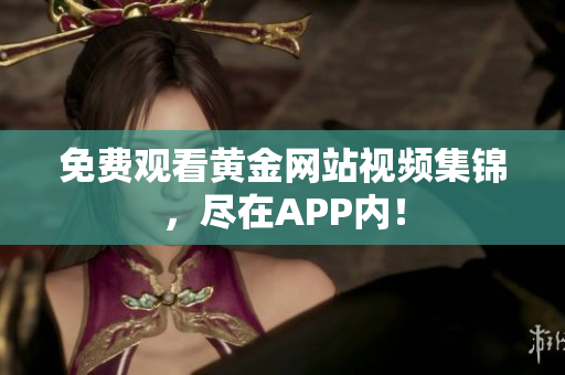 免费观看黄金网站视频集锦，尽在APP内！