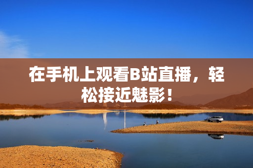 在手机上观看B站直播，轻松接近魅影！