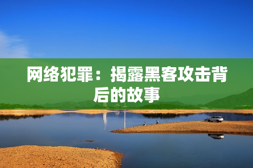 网络犯罪：揭露黑客攻击背后的故事