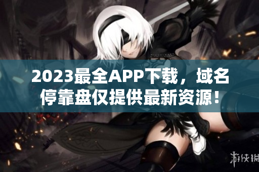 2023最全APP下载，域名停靠盘仅提供最新资源！