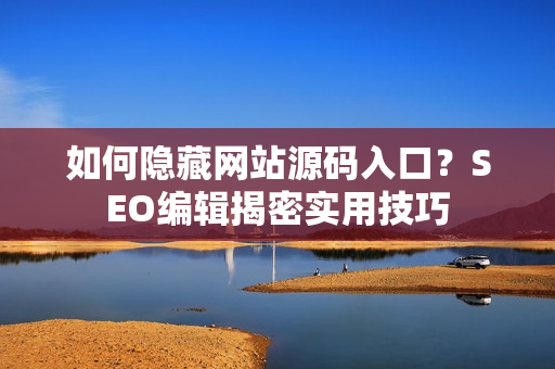 如何隐藏网站源码入口？SEO编辑揭密实用技巧