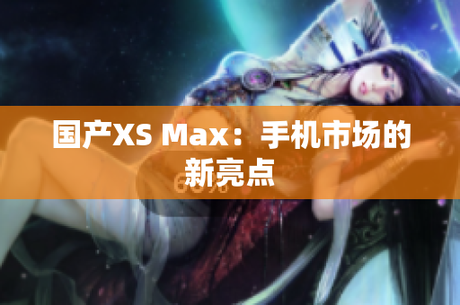 国产XS Max：手机市场的新亮点