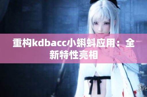 重构kdbacc小蝌蚪应用：全新特性亮相