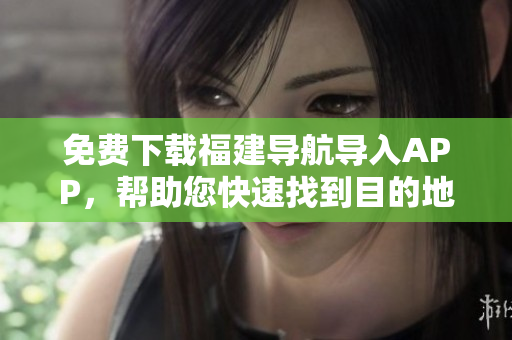 免费下载福建导航导入APP，帮助您快速找到目的地