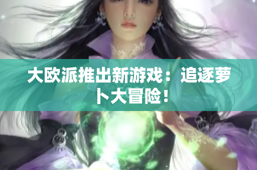 大欧派推出新游戏：追逐萝卜大冒险！