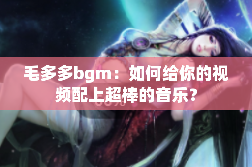 毛多多bgm：如何给你的视频配上超棒的音乐？
