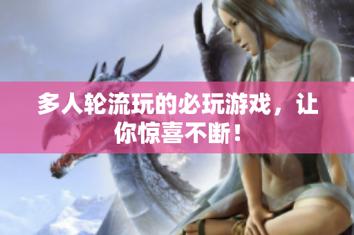 多人轮流玩的必玩游戏，让你惊喜不断！