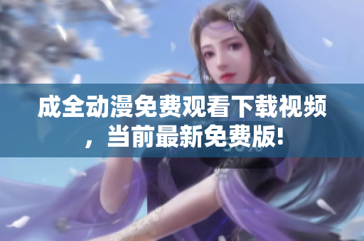 成全动漫免费观看下载视频，当前最新免费版!