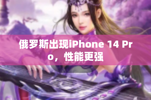 俄罗斯出现iPhone 14 Pro，性能更强