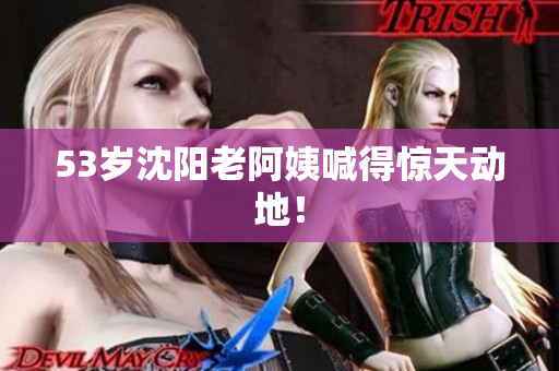 53岁沈阳老阿姨喊得惊天动地！