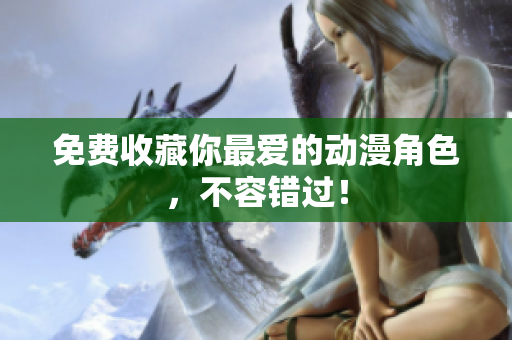 免费收藏你最爱的动漫角色，不容错过！