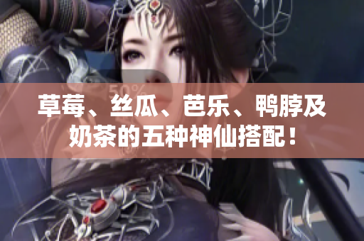 草莓、丝瓜、芭乐、鸭脖及奶茶的五种神仙搭配！