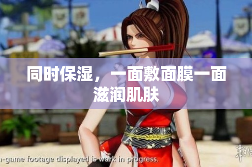 同时保湿，一面敷面膜一面滋润肌肤