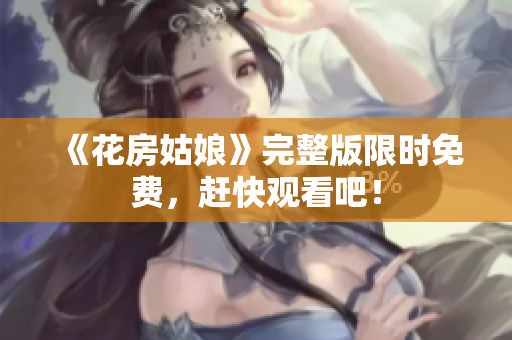 《花房姑娘》完整版限时免费，赶快观看吧！