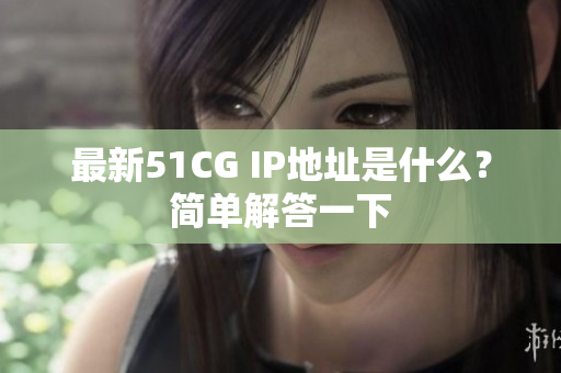 最新51CG IP地址是什么？简单解答一下