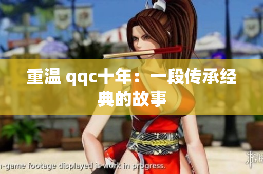 重温 qqc十年：一段传承经典的故事