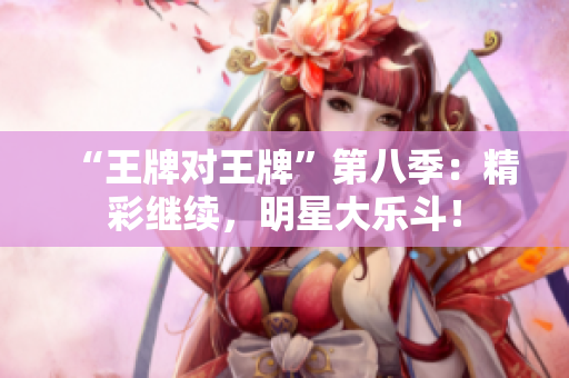 “王牌对王牌”第八季：精彩继续，明星大乐斗！