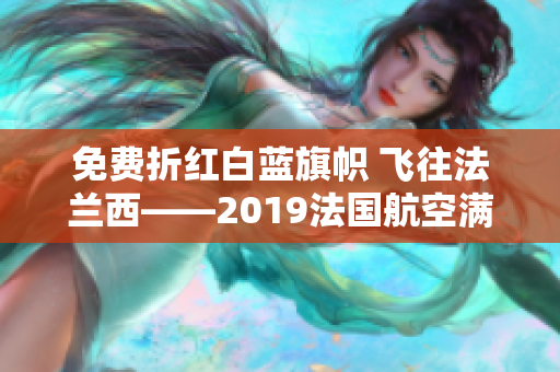 免费折红白蓝旗帜 飞往法兰西——2019法国航空满天星特价促销