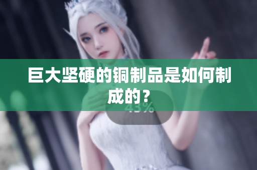 巨大坚硬的铜制品是如何制成的？