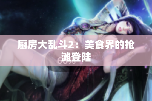 厨房大乱斗2：美食界的抢滩登陆