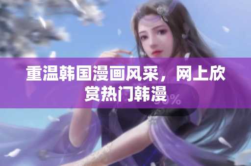 重温韩国漫画风采，网上欣赏热门韩漫
