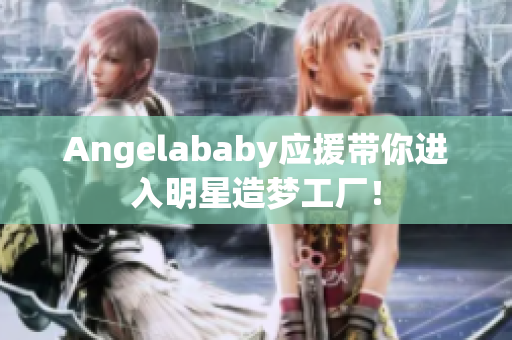 Angelababy应援带你进入明星造梦工厂！
