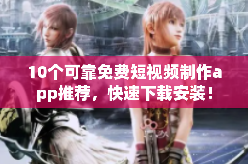 10个可靠免费短视频制作app推荐，快速下载安装！