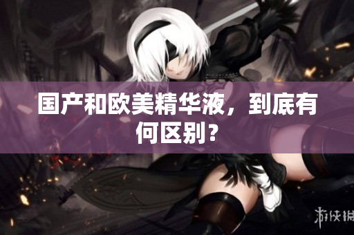 国产和欧美精华液，到底有何区别？