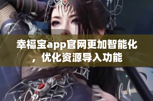 幸福宝app官网更加智能化，优化资源导入功能