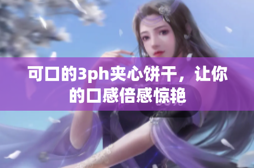 可口的3ph夹心饼干，让你的口感倍感惊艳