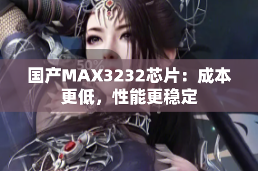 国产MAX3232芯片：成本更低，性能更稳定