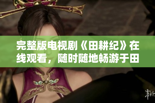 完整版电视剧《田耕纪》在线观看，随时随地畅游于田园风光中