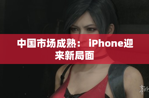 中国市场成熟： iPhone迎来新局面