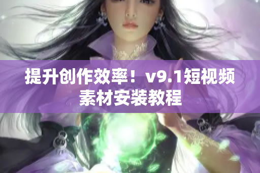 提升创作效率！v9.1短视频素材安装教程