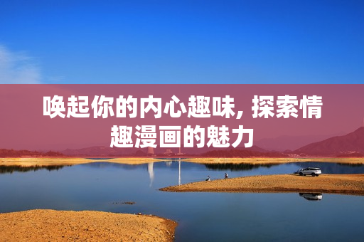 唤起你的内心趣味, 探索情趣漫画的魅力