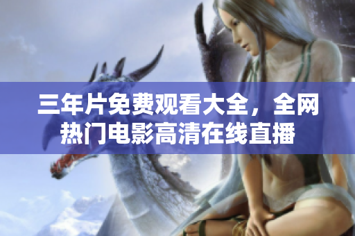 三年片免费观看大全，全网热门电影高清在线直播