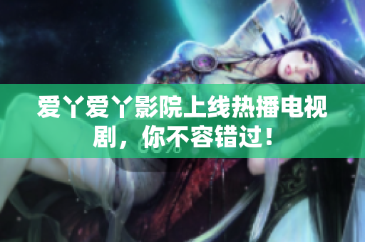 爱丫爱丫影院上线热播电视剧，你不容错过！