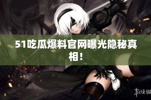 51吃瓜爆料官网曝光隐秘真相！