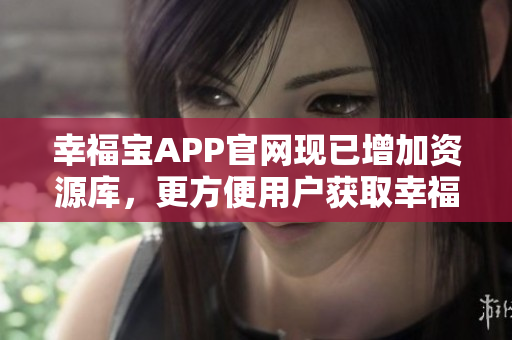 幸福宝APP官网现已增加资源库，更方便用户获取幸福感！