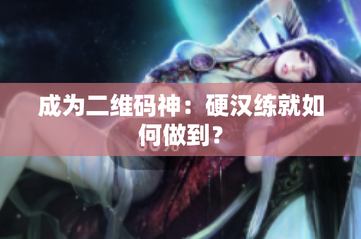 成为二维码神：硬汉练就如何做到？