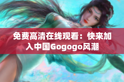 免费高清在线观看：快来加入中国Gogogo风潮