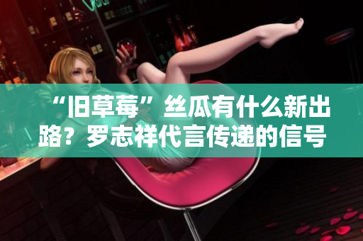 “旧草莓”丝瓜有什么新出路？罗志祥代言传递的信号是什么？
