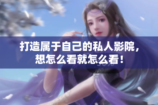 打造属于自己的私人影院，想怎么看就怎么看！