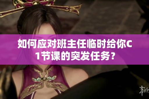 如何应对班主任临时给你C1节课的突发任务？