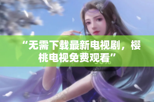 “无需下载最新电视剧，樱桃电视免费观看”
