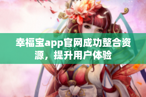 幸福宝app官网成功整合资源，提升用户体验
