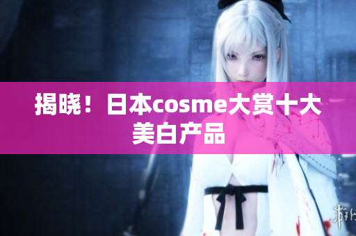 揭晓！日本cosme大赏十大美白产品